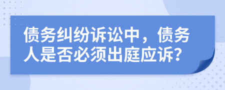 债务纠纷诉讼中，债务人是否必须出庭应诉？