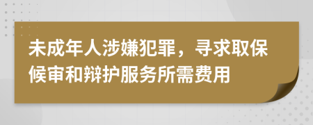 未成年人涉嫌犯罪，寻求取保候审和辩护服务所需费用