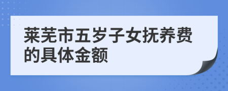 莱芜市五岁子女抚养费的具体金额