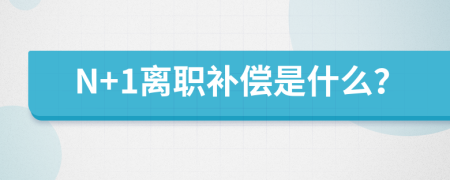 N+1离职补偿是什么？