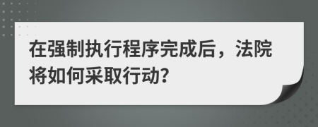 在强制执行程序完成后，法院将如何采取行动？