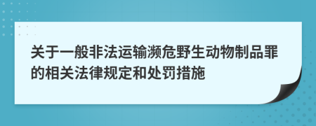 关于一般非法运输濒危野生动物制品罪的相关法律规定和处罚措施