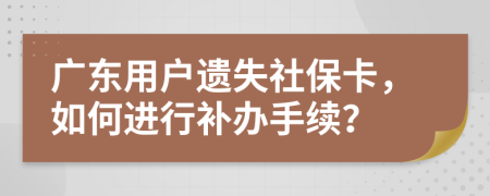 广东用户遗失社保卡，如何进行补办手续？