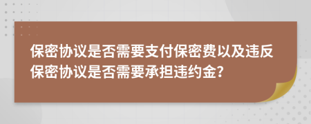 保密协议是否需要支付保密费以及违反保密协议是否需要承担违约金？