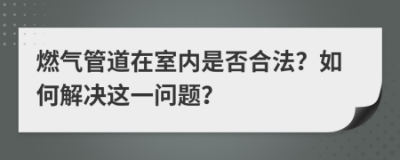 燃气管道在室内是否合法？如何解决这一问题？