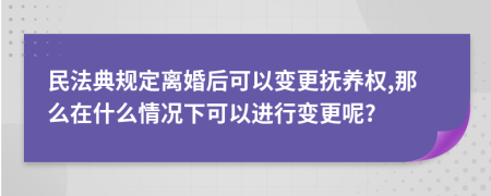 民法典规定离婚后可以变更抚养权,那么在什么情况下可以进行变更呢?
