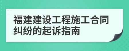 福建建设工程施工合同纠纷的起诉指南
