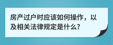 房产过户时应该如何操作，以及相关法律规定是什么？