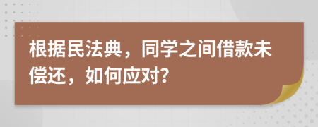 根据民法典，同学之间借款未偿还，如何应对？