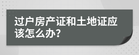 过户房产证和土地证应该怎么办？
