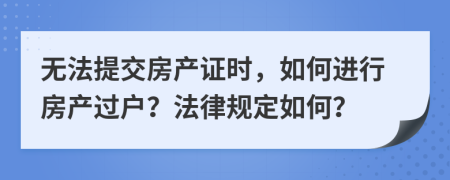 无法提交房产证时，如何进行房产过户？法律规定如何？