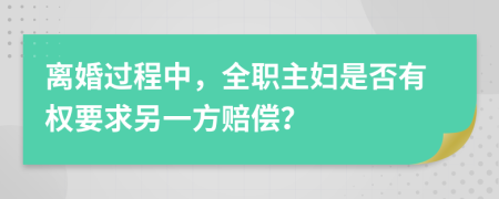 离婚过程中，全职主妇是否有权要求另一方赔偿？