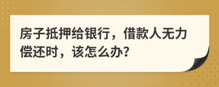 房子抵押给银行，借款人无力偿还时，该怎么办？