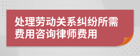 处理劳动关系纠纷所需费用咨询律师费用