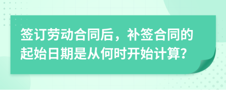 签订劳动合同后，补签合同的起始日期是从何时开始计算？