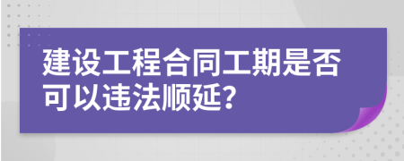建设工程合同工期是否可以违法顺延？