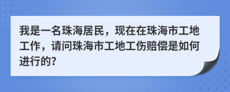我是一名珠海居民，现在在珠海市工地工作，请问珠海市工地工伤赔偿是如何进行的？