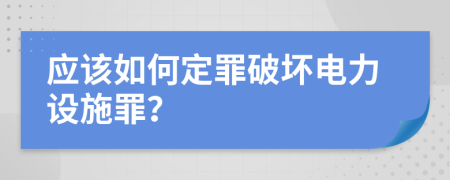 应该如何定罪破坏电力设施罪？