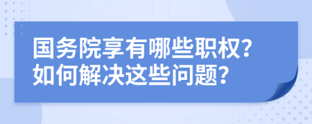 国务院享有哪些职权？如何解决这些问题？