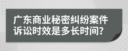 广东商业秘密纠纷案件诉讼时效是多长时间？