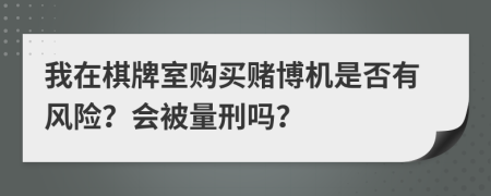 我在棋牌室购买赌博机是否有风险？会被量刑吗？