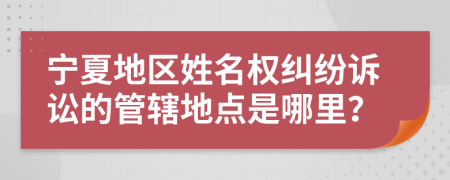 宁夏地区姓名权纠纷诉讼的管辖地点是哪里？