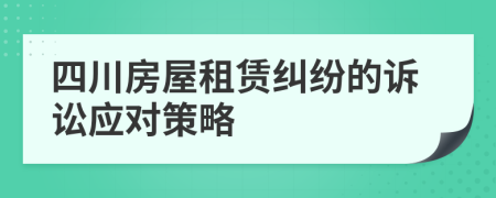 四川房屋租赁纠纷的诉讼应对策略
