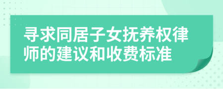 寻求同居子女抚养权律师的建议和收费标准