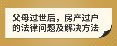 父母过世后，房产过户的法律问题及解决方法