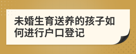 未婚生育送养的孩子如何进行户口登记