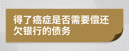 得了癌症是否需要偿还欠银行的债务