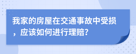 我家的房屋在交通事故中受损，应该如何进行理赔？
