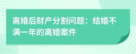离婚后财产分割问题：结婚不满一年的离婚案件
