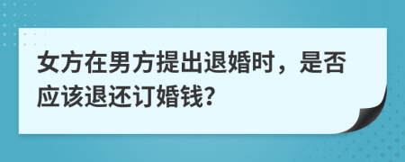 女方在男方提出退婚时，是否应该退还订婚钱？