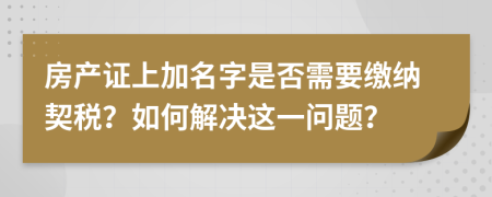 房产证上加名字是否需要缴纳契税？如何解决这一问题？