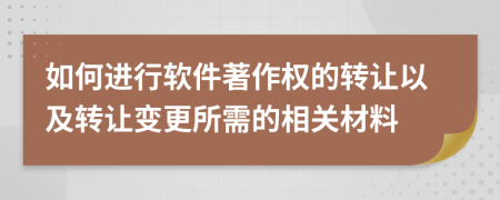 如何进行软件著作权的转让以及转让变更所需的相关材料