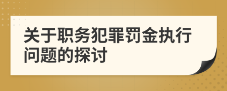 关于职务犯罪罚金执行问题的探讨