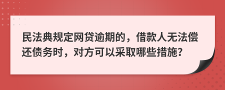民法典规定网贷逾期的，借款人无法偿还债务时，对方可以采取哪些措施？