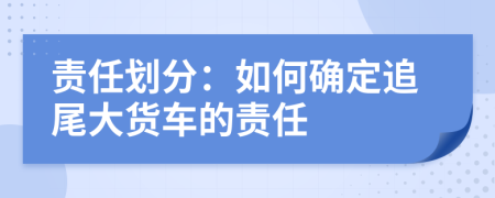 责任划分：如何确定追尾大货车的责任