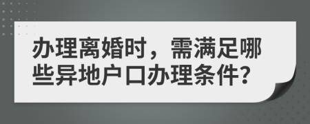 办理离婚时，需满足哪些异地户口办理条件？