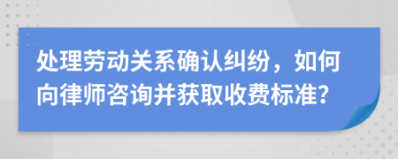 处理劳动关系确认纠纷，如何向律师咨询并获取收费标准？