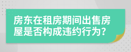 房东在租房期间出售房屋是否构成违约行为？