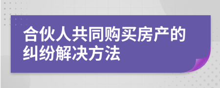 合伙人共同购买房产的纠纷解决方法