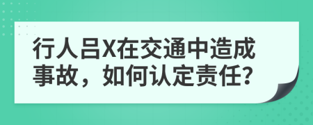行人吕X在交通中造成事故，如何认定责任？