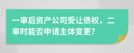 一审后资产公司受让债权，二审时能否申请主体变更？