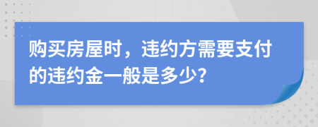 购买房屋时，违约方需要支付的违约金一般是多少？