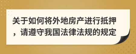 关于如何将外地房产进行抵押，请遵守我国法律法规的规定