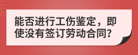 能否进行工伤鉴定，即使没有签订劳动合同？