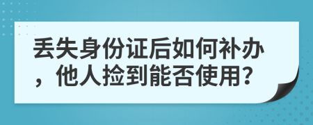 丢失身份证后如何补办，他人捡到能否使用？
