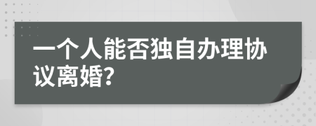 一个人能否独自办理协议离婚？